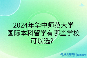 2024年华中师范大学国际本科留学有哪些学校可以选？