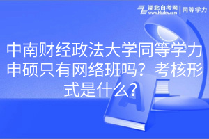 中南财经政法大学同等学力申硕只有网络班吗？考核形式是什么？