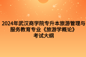 2024年武汉商学院专升本旅游管理与服务教育专业《旅游学概论》考试大纲