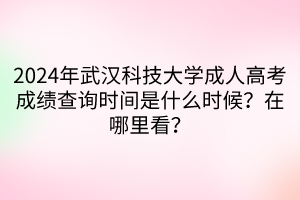 2024年武汉科技大学成人高考成绩查询时间是什么时候？在哪里看？