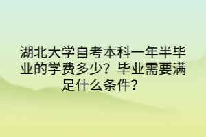 湖北大学自考本科一年半毕业的学费多少？毕业需要满足什么条件？