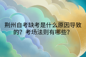 荆州自考缺考是什么原因导致的？考场法则有哪些？