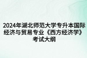 2024年湖北师范大学专升本国际经济与贸易专业《西方经济学》考试大纲