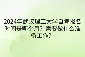 2024年武汉理工大学自考报名时间是哪个月？需要做什么准备工作？