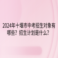 2024年十堰市中考招生对象有哪些？招生计划是什么？