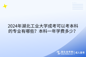 2024年湖北工业大学成考可以考本科的专业有哪些？本科一年学费多少？