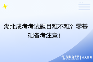 湖北成考考试题目难不难？零基础备考注意！