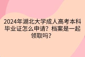 2024年湖北大学成人高考本科毕业证怎么申请？档案是一起领取吗？