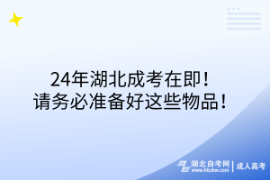 24年湖北成考在即！请务必准备好这些物品！