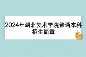 2024年湖北美术学院普通本科招生简章