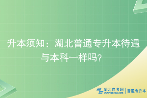 升本须知：湖北普通专升本待遇与本科一样吗？