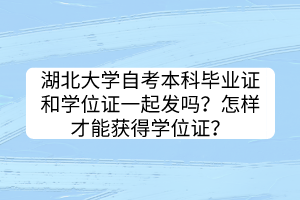 湖北大学自考本科毕业证和学位证一起发吗？怎样才能获得学位证？