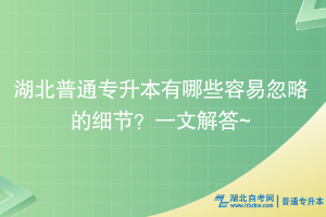 湖北普通专升本有哪些容易忽略的细节？一文解答~