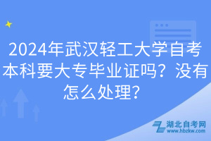 2024年武汉轻工大学自考本科要大专毕业证吗？没有怎么处理？