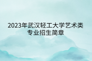 2023年武汉轻工大学艺术类专业招生简章