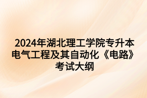 2024年湖北理工学院专升本​电气工程及其自动化专业《电路》考试大纲