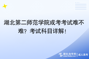 湖北第二师范学院成考考试难不难？考试科目详解！