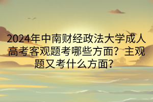 2024年中南财经政法大学成人高考客观题考哪些方面？主观题又考什么方面？