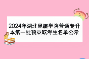 2024年湖北恩施学院普通专升本第一批预录取考生名单公示