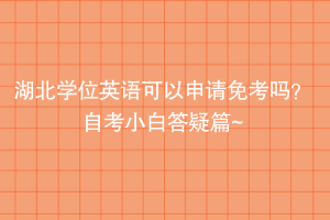 湖北学位英语可以申请免考吗？自考小白答疑篇~