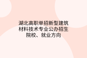 湖北高职单招新型建筑材料技术专业公办招生院校、就业方向