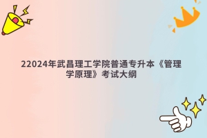 2024年武昌理工学院普通专升本《管理学原理》考试大纲