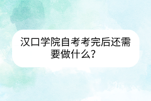 汉口学院自考考完后还需要做什么？