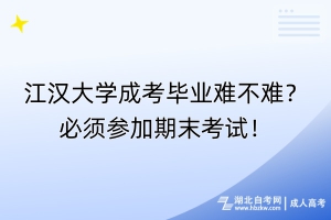 江汉大学成考毕业难不难？必须参加期末考试！