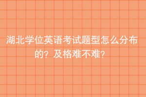 湖北学位英语考试题型怎么分布的？及格难不难？