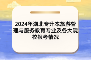 2024年湖北专升本旅游管理与服务教育专业及各大院校报考情况