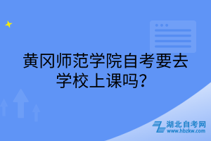 黄冈师范学院自考要去学校上课吗？