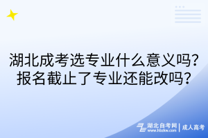 湖北成考选专业什么意义吗？报名截止了专业还能改吗？