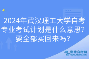 2024年武汉理工大学自考专业考试计划是什么意思？要全部买回来吗？