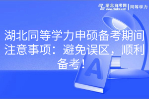 湖北同等学力申硕备考期间注意事项：避免误区，顺利备考！