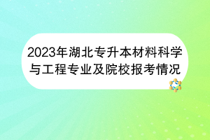 2023年湖北专升本材料科学与工程专业及院校报考情况