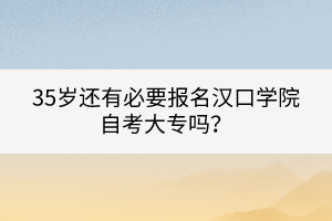 35岁还有必要报名汉口学院自考大专吗？