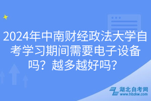 2024年中南财经政法大学自考学习期间需要电子设备吗？越多越好吗？