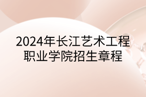 2024年长江艺术工程职业学院招生章程