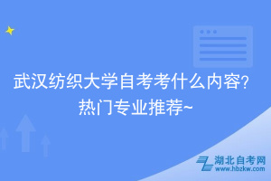 武汉纺织大学自考考什么内容？热门专业推荐~