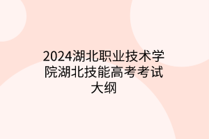 2024湖北职业技术学院湖北技能高考考试大纲