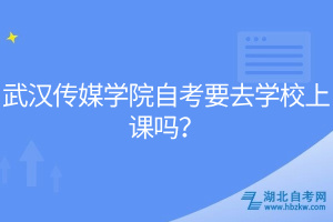 武汉传媒学院自考要去学校上课吗？