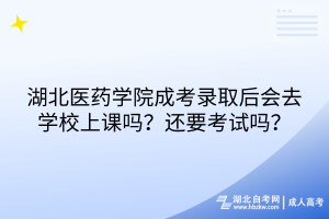 湖北医药学院成考录取后会去学校上课吗？还要考试吗？