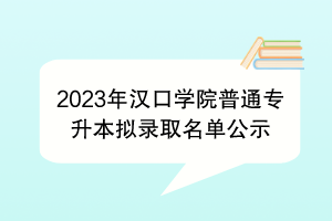 2023年汉口学院普通专升本拟录取名单公示