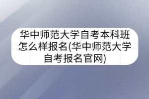 华中师范大学自考本科班怎么样报名(华中师范大学自考报名官网)