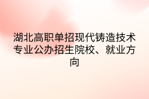 湖北高职单招现代铸造技术专业公办招生院校、就业方向