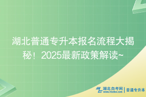 湖北普通专升本报名流程大揭秘！2025最新政策解读~