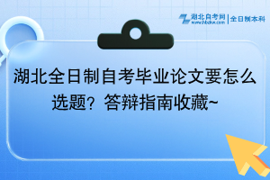 湖北全日制自考毕业论文要怎么选题？答辩指南收藏~