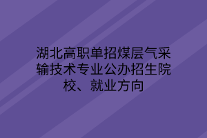 湖北高职单招煤层气采输技术专业公办招生院校、就业方向