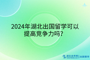 2024年湖北出国留学可以提高竞争力吗？