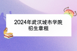 2024年武汉城市学院招生章程